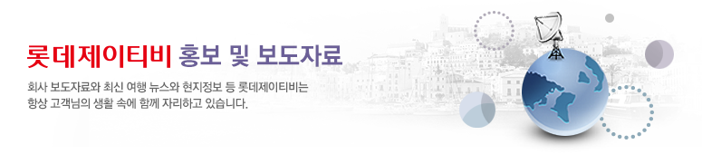 LOTTEJTB 홍보 및 보도자료 회사 보도자료와 최신 여행 뉴스와 현지정보 등 롯데JTB는 항상 고객님의 생활 속에 함께 자리하고 있습니다.